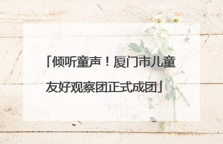 倾听童声！厦门市儿童友好观察团正式成团